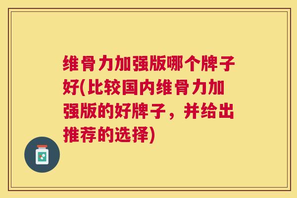 维骨力加强版哪个牌子好(比较国内维骨力加强版的好牌子，并给出推荐的选择)