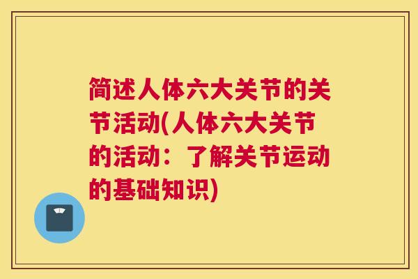 简述人体六大关节的关节活动(人体六大关节的活动:了解关节运动的基础知识) 简述人体六大关节的关节活动(人体六大关节的活动:了解关节运动的基础知识)