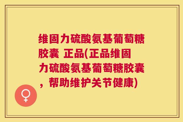 维固力硫酸氨基葡萄糖胶囊 正品(正品维固力硫酸氨基葡萄糖胶囊，帮助维护关节健康)