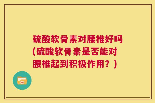 硫酸软骨素对腰椎好吗(硫酸软骨素是否能对腰椎起到积极作用？)