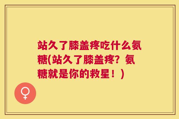 站久了膝盖疼吃什么氨糖(站久了膝盖疼？氨糖就是你的救星！)
