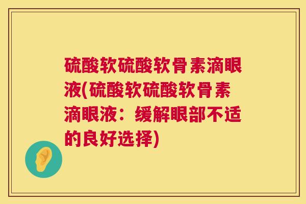 硫酸软硫酸软骨素滴眼液(硫酸软硫酸软骨素滴眼液:缓解眼部不适的良好选择) 硫酸软硫酸软骨素滴眼液(硫酸软硫酸软骨素滴眼液:缓解眼部不适的良好选择)