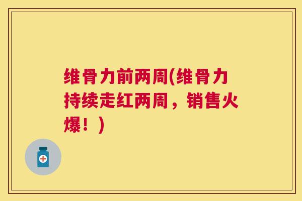维骨力前两周(维骨力持续走红两周，销售火爆！)