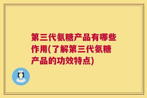 第三代氨糖产品有哪些作用(了解第三代氨糖产品的功效特点)