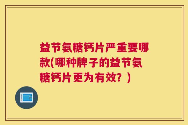 益节氨糖钙片严重要哪款(哪种牌子的益节氨糖钙片更为有效？)