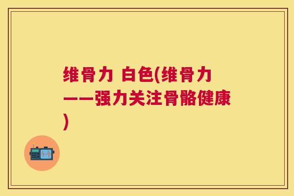 维骨力 白色(维骨力——强力关注骨骼健康)
