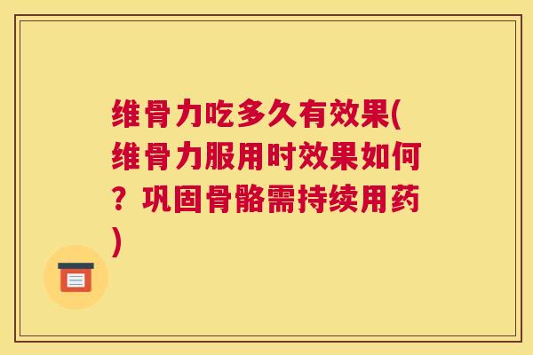 维骨力吃多久有效果(维骨力服用时效果如何？巩固骨骼需持续用药)