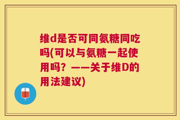 维d是否可同氨糖同吃吗(可以与氨糖一起使用吗？——关于维D的用法建议)
