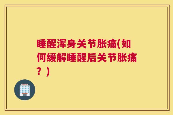 睡醒浑身关节胀痛(如何缓解睡醒后关节胀痛？)