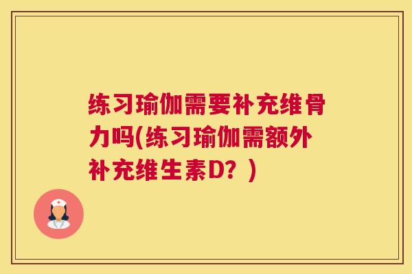 练习瑜伽需要补充维骨力吗(练习瑜伽需额外补充维生素D？)