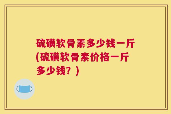 硫磺软骨素多少钱一斤(硫磺软骨素价格一斤多少钱？)