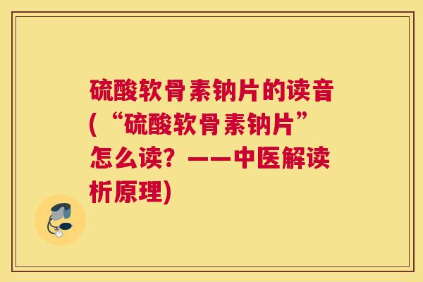 硫酸软骨素钠片的读音(“硫酸软骨素钠片”怎么读？——中医解读析原理)