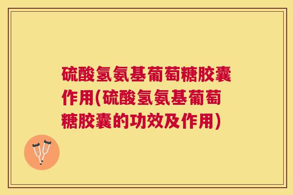 硫酸氢氨基葡萄糖胶囊作用(硫酸氢氨基葡萄糖胶囊的功效及作用)