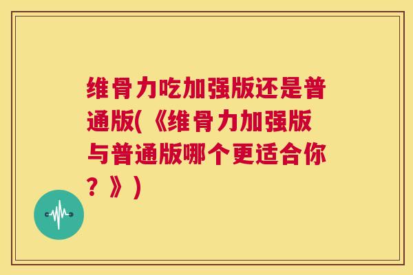 维骨力吃加强版还是普通版(《维骨力加强版与普通版哪个更适合你?》) 维骨力吃加强版还是普通版(《维骨力加强版与普通版哪个更适合你?》)