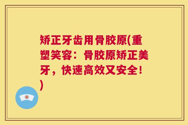 矫正牙齿用骨胶原(重塑笑容：骨胶原矫正美牙，快速高效又安全！)