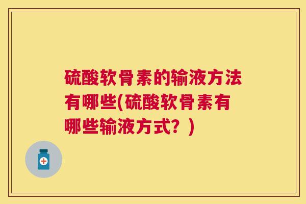 硫酸软骨素的输液方法有哪些(硫酸软骨素有哪些输液方式？)
