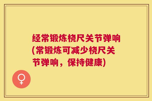 经常锻炼桡尺关节弹响(常锻炼可减少桡尺关节弹响，保持健康)