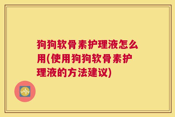 狗狗软骨素护理液怎么用(使用狗狗软骨素护理液的方法建议)
