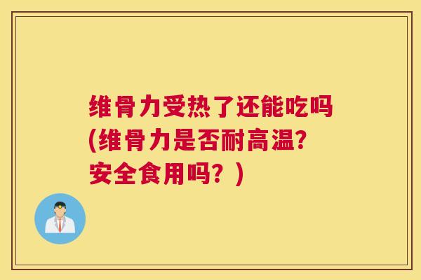 维骨力受热了还能吃吗(维骨力是否耐高温？安全食用吗？)