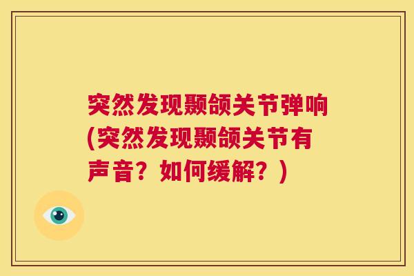 突然发现颞颌关节弹响(突然发现颞颌关节有声音？如何缓解？)
