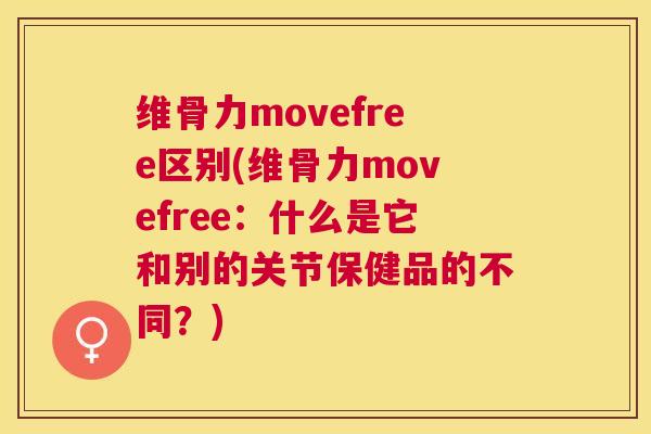 维骨力movefree区别(维骨力movefree：什么是它和别的关节保健品的不同？)
