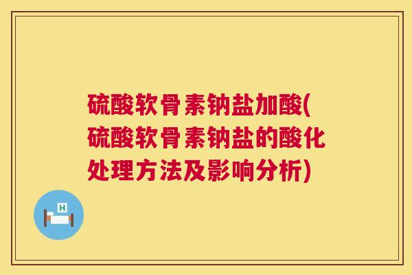 硫酸软骨素钠盐加酸(硫酸软骨素钠盐的酸化处理方法及影响分析)