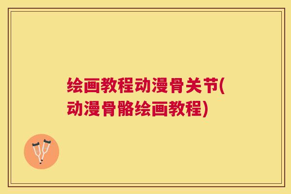 绘画教程动漫骨关节(动漫骨骼绘画教程)