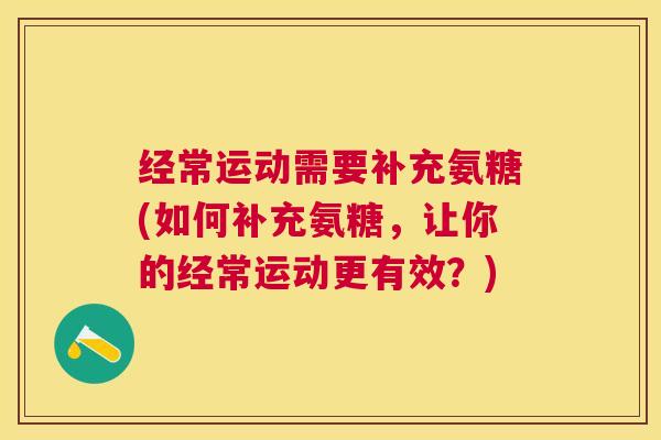 经常运动需要补充氨糖(如何补充氨糖，让你的经常运动更有效？)