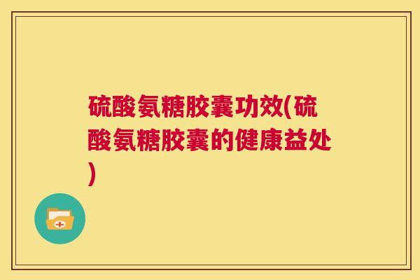 硫酸氨糖胶囊功效(硫酸氨糖胶囊的健康益处)