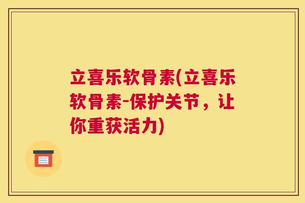 立喜乐软骨素(立喜乐软骨素-保护关节，让你重获活力)