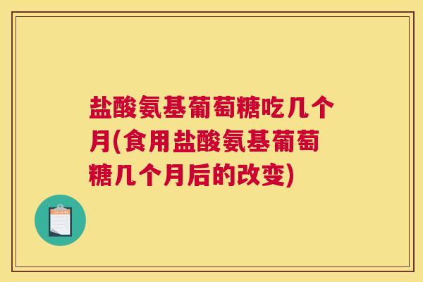 盐酸氨基葡萄糖吃几个月(食用盐酸氨基葡萄糖几个月后的改变)