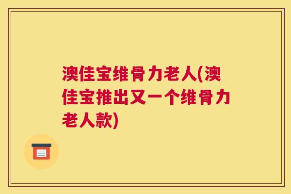 澳佳宝维骨力老人(澳佳宝推出又一个维骨力老人款)