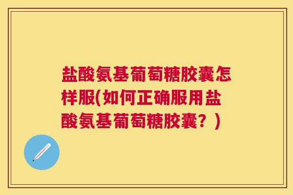 盐酸氨基葡萄糖胶囊怎样服(如何正确服用盐酸氨基葡萄糖胶囊？)