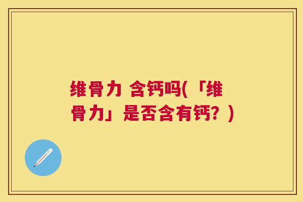 维骨力 含钙吗(「维骨力」是否含有钙？)
