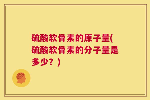 硫酸软骨素的原子量(硫酸软骨素的分子量是多少？)