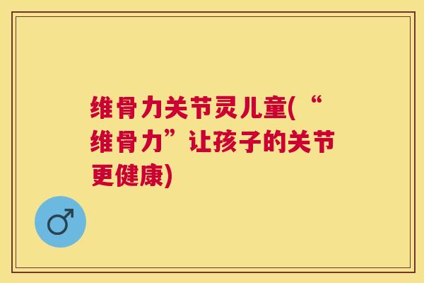 维骨力关节灵儿童(“维骨力”让孩子的关节更健康) 维骨力关节灵儿童(“维骨力”让孩子的关节更健康)