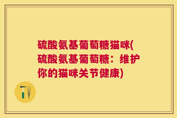 硫酸氨基葡萄糖猫咪(硫酸氨基葡萄糖：维护你的猫咪关节健康)