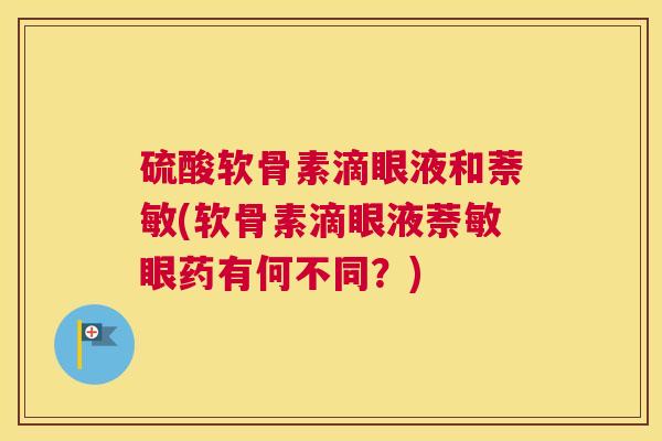 硫酸软骨素滴眼液和萘敏(软骨素滴眼液萘敏眼药有何不同？)