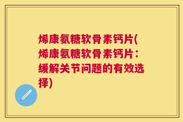 烯康氨糖软骨素钙片(烯康氨糖软骨素钙片：缓解关节问题的有效选择)