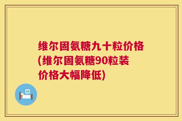 维尔固氨糖九十粒价格(维尔固氨糖90粒装价格大幅降低)