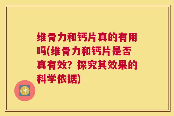 维骨力和钙片真的有用吗(维骨力和钙片是否真有效？探究其效果的科学依据)