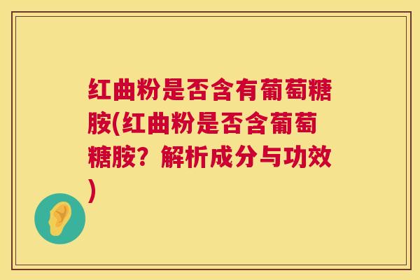 红曲粉是否含有葡萄糖胺(红曲粉是否含葡萄糖胺？解析成分与功效)