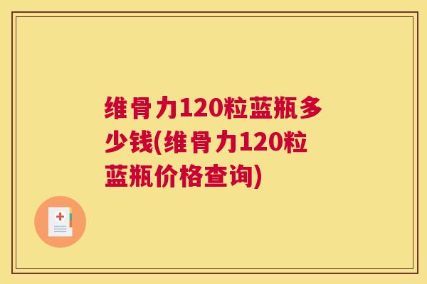 维骨力120粒蓝瓶多少钱(维骨力120粒蓝瓶价格查询)