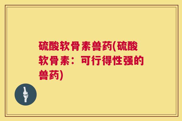 硫酸软骨素兽药(硫酸软骨素：可行得性强的兽药)