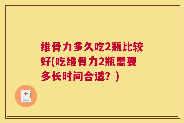 维骨力多久吃2瓶比较好(吃维骨力2瓶需要多长时间合适？)