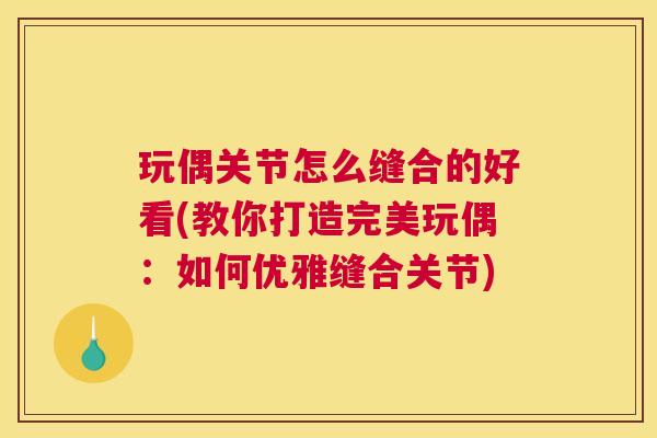玩偶关节怎么缝合的好看(教你打造完美玩偶：如何优雅缝合关节)