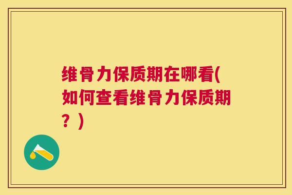 维骨力保质期在哪看(如何查看维骨力保质期？)