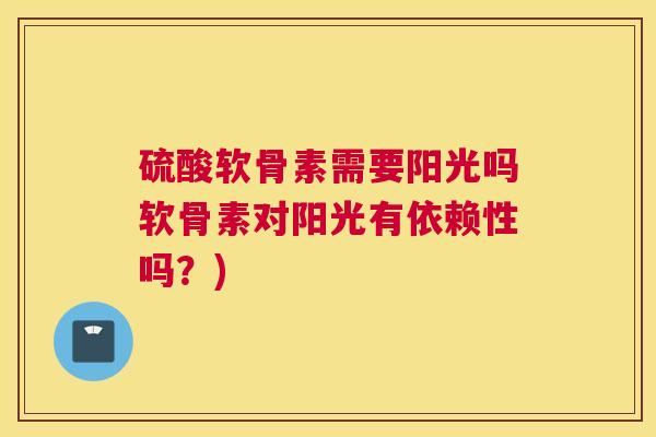 硫酸软骨素需要阳光吗软骨素对阳光有依赖性吗？)