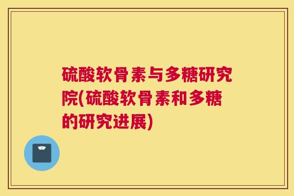 硫酸软骨素与多糖研究院(硫酸软骨素和多糖的研究进展)
