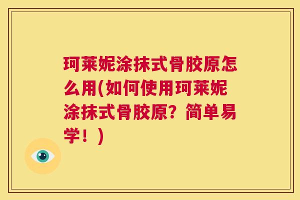 珂莱妮涂抹式骨胶原怎么用(如何使用珂莱妮涂抹式骨胶原？简单易学！)